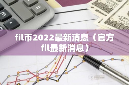 fil币2022最新消息（官方fil最新消息）