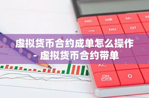 虚拟货币合约成单怎么操作 - 虚拟货币合约带单