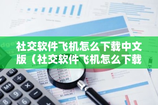 社交软件飞机怎么下载中文版（社交软件飞机怎么下载中文版苹果）