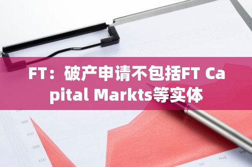 FT：破产申请不包括FT Capital Markts等实体