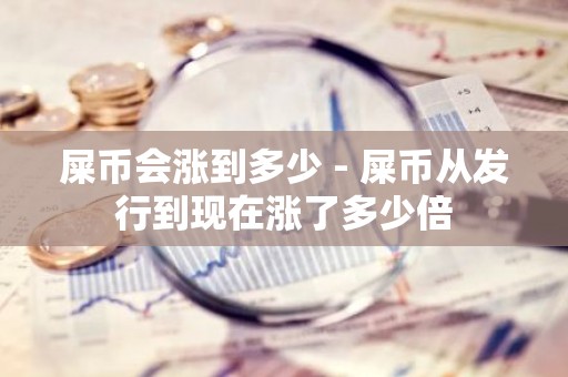 屎币会涨到多少 - 屎币从发行到现在涨了多少倍