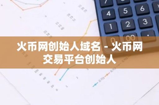 火币网创始人域名 - 火币网交易平台创始人