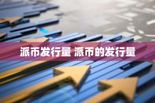 派币发行量 派币的发行量