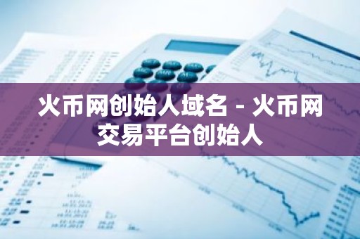火币网创始人域名 - 火币网交易平台创始人