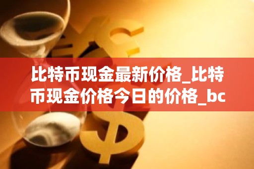 比特币现金最新价格_比特币现金价格今日的价格_bch币钱包_20221226-比特号