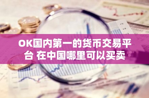OK国内第一的货币交易平台 在中国哪里可以买卖