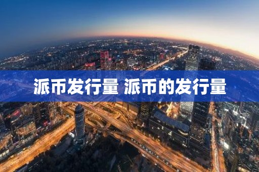 派币发行量 派币的发行量