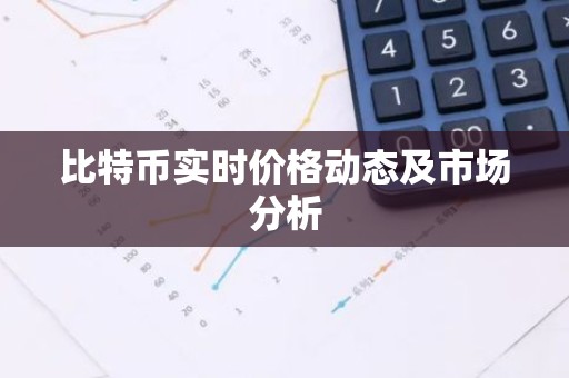 比特币实时价格动态及市场分析