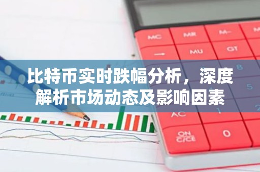 比特币实时跌幅分析，深度解析市场动态及影响因素