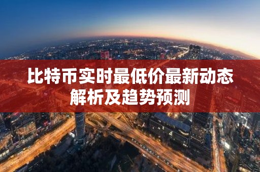 比特币实时最低价最新动态解析及趋势预测