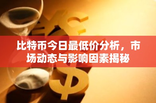 比特币今日最低价分析，市场动态与影响因素揭秘