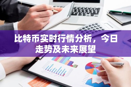 比特币实时行情分析，今日走势及未来展望