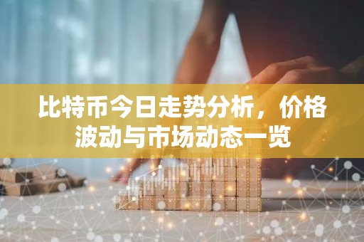 比特币今日走势分析，价格波动与市场动态一览