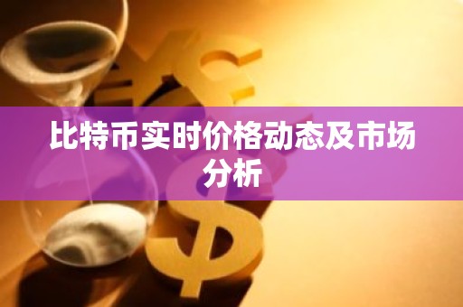 比特币实时价格动态及市场分析