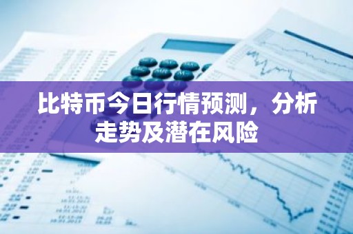 比特币今日行情预测，分析走势及潜在风险