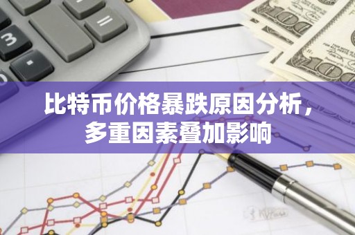 比特币价格暴跌原因分析，多重因素叠加影响