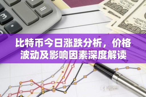 比特币今日涨跌分析，价格波动及影响因素深度解读