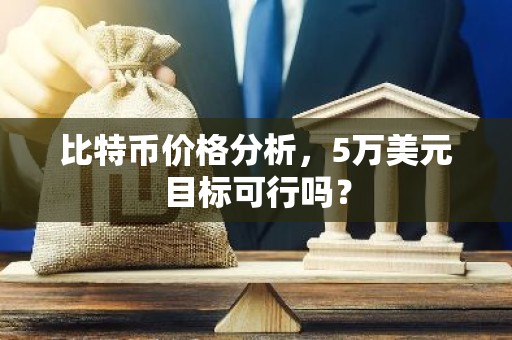 比特币价格分析，5万美元目标可行吗？