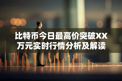 比特币今日最高价突破XX万元实时行情分析及解读