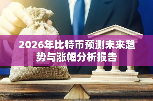 2026年比特币预测未来趋势与涨幅分析报告
