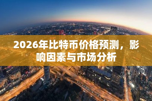 2026年比特币价格预测，影响因素与市场分析