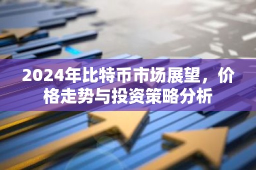 2024年比特币市场展望，价格走势与投资策略分析
