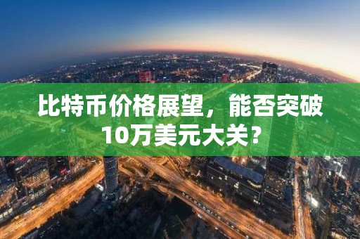 比特币价格展望，能否突破10万美元大关？