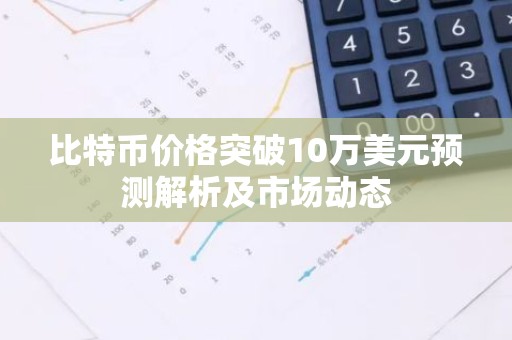 比特币价格突破10万美元预测解析及市场动态