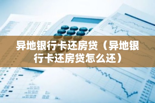 异地银行卡还房贷（异地银行卡还房贷怎么还）