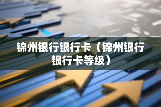 锦州银行银行卡（锦州银行银行卡等级）