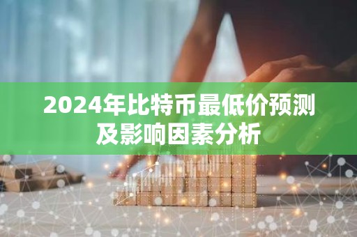 2024年比特币最低价预测及影响因素分析