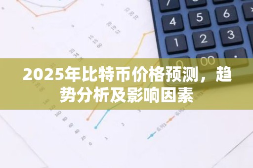 2025年比特币价格预测，趋势分析及影响因素