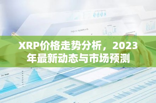 XRP价格走势分析，2023年最新动态与市场预测