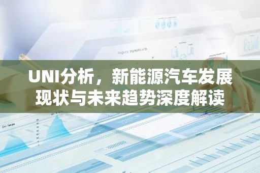 UNI分析，新能源汽车发展现状与未来趋势深度解读