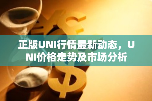 正版UNI行情最新动态，UNI价格走势及市场分析