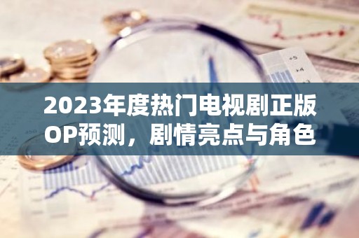 2023年度热门电视剧正版OP预测，剧情亮点与角色解析