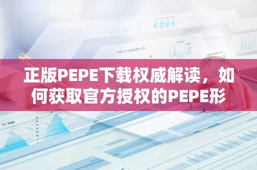 正版PEPE下载权威解读，如何获取官方授权的PEPE形象素材