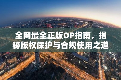 全网最全正版OP指南，揭秘版权保护与合规使用之道