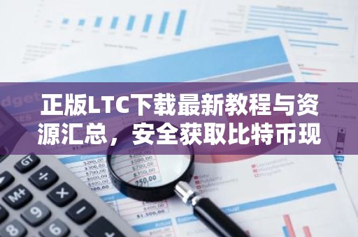 正版LTC下载最新教程与资源汇总，安全获取比特币现金