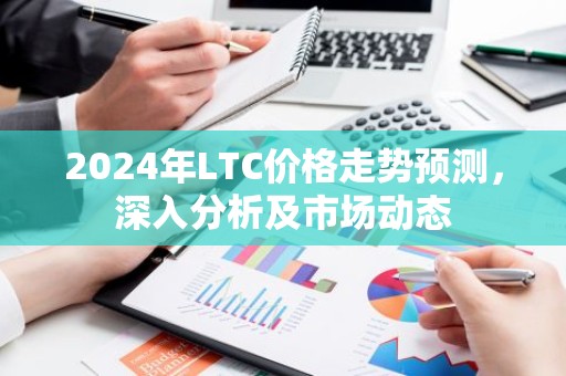 2024年LTC价格走势预测，深入分析及市场动态