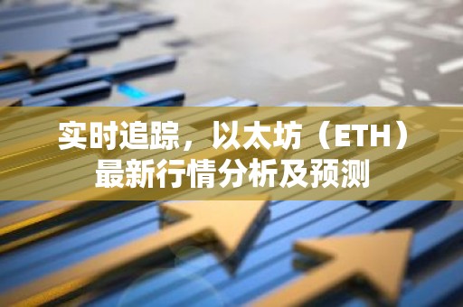 实时追踪，以太坊（ETH）最新行情分析及预测