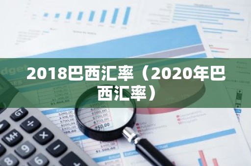 2018巴西汇率（2020年巴西汇率）