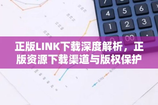 正版LINK下载深度解析，正版资源下载渠道与版权保护