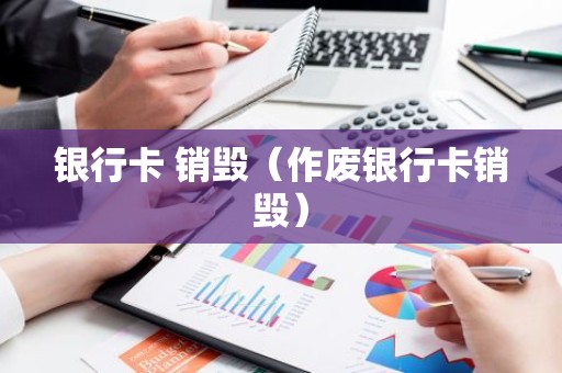 银行卡 销毁（作废银行卡销毁）