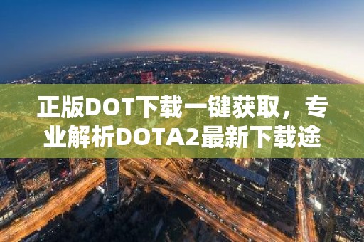 正版DOT下载一键获取，专业解析DOTA2最新下载途径
