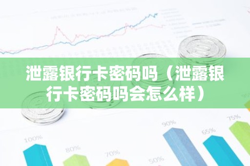 泄露银行卡密码吗（泄露银行卡密码吗会怎么样）