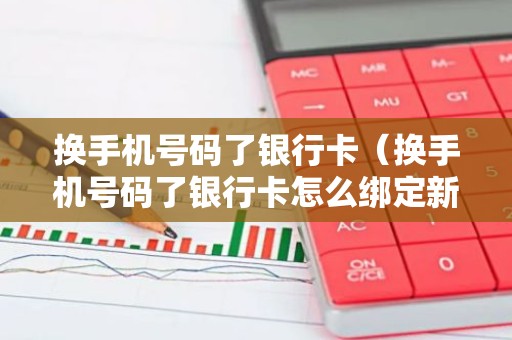 换手机号码了银行卡（换手机号码了银行卡怎么绑定新号码）