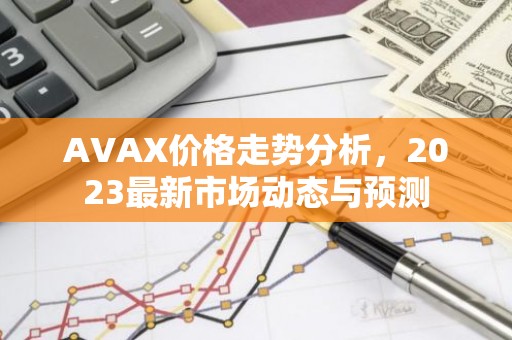AVAX价格走势分析，2023最新市场动态与预测