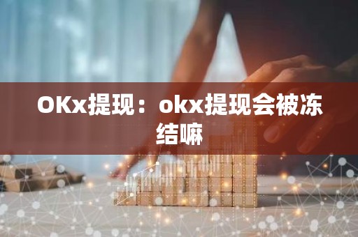 OKx提现：okx提现会被冻结嘛