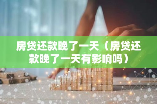 房贷还款晚了一天（房贷还款晚了一天有影响吗）